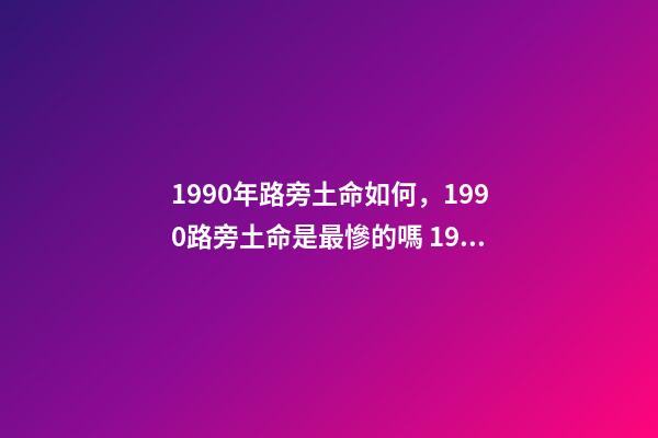 1990年路旁土命如何，1990路旁土命是最慘的嗎 1990年農歷12月初3午時生，男生是什么命運-第1張-觀點-玄機派